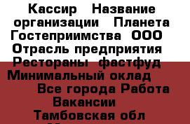 Кассир › Название организации ­ Планета Гостеприимства, ООО › Отрасль предприятия ­ Рестораны, фастфуд › Минимальный оклад ­ 35 000 - Все города Работа » Вакансии   . Тамбовская обл.,Моршанск г.